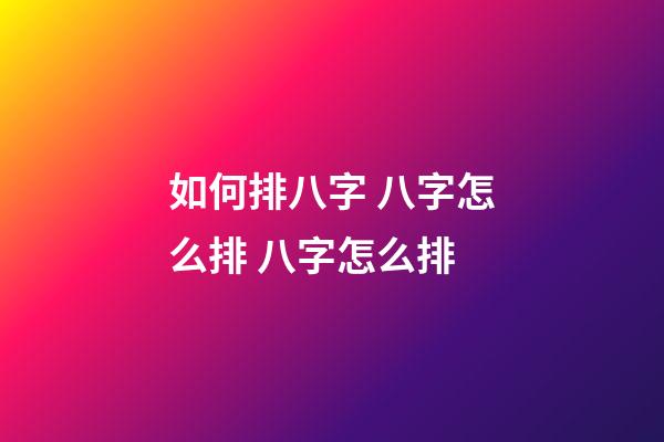 如何排八字 八字怎么排 八字怎么排-第1张-观点-玄机派